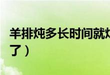 羊排燉多長時(shí)間就爛了（羊排燉多長時(shí)間就爛了）