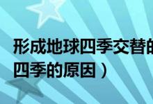 形成地球四季交替的根本原因（地球形成一年四季的原因）