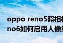 oppo reno5照相機(jī)怎么設(shè)置全屏（opporeno6如何啟用人像繪影）