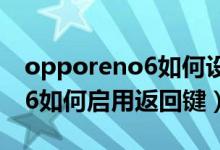 opporeno6如何設(shè)置側(cè)邊返回（opporeno6如何啟用返回鍵）