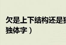 欠是上下結(jié)構(gòu)還是獨體字（欠是上下結(jié)構(gòu)還是獨體字）