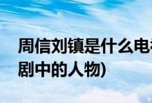 周信劉鎮(zhèn)是什么電視劇(周信劉鎮(zhèn)是什么電視劇中的人物)