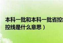 本科一批和本科一批省控線啥區(qū)別（本科一批和本科一批省控線是什么意思）