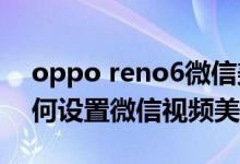 oppo reno6微信美顏（opporeno6pro如何設(shè)置微信視頻美顏）