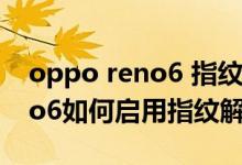 oppo reno6 指紋解鎖怎么操作（opporeno6如何啟用指紋解鎖）