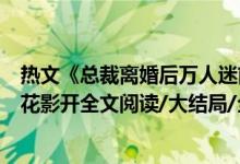 熱文《總裁離婚后萬人迷前妻又野又甜洛初雪陸輕塵》千月花影開全文閱讀/大結局/全章節(jié)