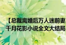 【總裁離婚后萬人迷前妻又野又甜洛初雪陸輕塵/千月花影】千月花影小說全文大結局