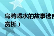 烏鴉喝水的故事選自（烏鴉喝水的故事原文及賞析）