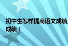 初中生怎樣提高語文成績?nèi)私贪妫ǔ踔猩鯓硬拍芴岣哒Z文成績）