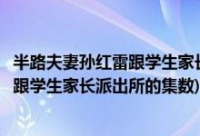 半路夫妻孫紅雷跟學(xué)生家長派出所是第幾集(半路夫妻孫紅雷跟學(xué)生家長派出所的集數(shù))