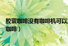 膠囊咖啡沒有咖啡機可以直接沖嗎（沒有咖啡機如何沖膠囊咖啡）