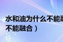 水和油為什么不能融合的實驗（水和油為什么不能融合）