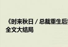 《時來秋日／總裁重生后我被白月光寵上天顏夕傅深》小說全文大結局