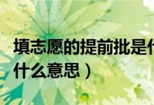 填志愿的提前批是什么意思（填志愿提前批是什么意思）