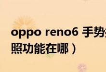 oppo reno6 手勢(shì)操作（opporeno6手勢(shì)拍照功能在哪）