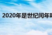 2020年是世紀(jì)閏年嗎（2020年是什么世紀(jì)）