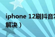 iphone 12刷抖音發(fā)熱（iPhone12發(fā)熱怎么解決）