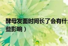 酵母發(fā)面時間長了會有什么反應(yīng)（酵母發(fā)面時間長了會有哪些影響）