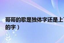 哥哥的歌是獨體字還是上下結(jié)構(gòu)（先是獨體字還是上下結(jié)構(gòu)的字）