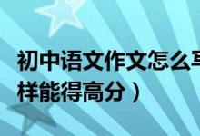 初中語文作文怎么寫得高分（初中語文作文怎樣能得高分）