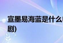 宣墨易海藍(lán)是什么電視劇(宣墨易海藍(lán)的電視劇)