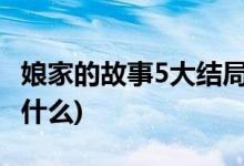 娘家的故事5大結(jié)局(娘家的故事第五季結(jié)局是什么)