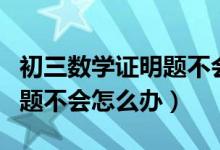 初三數(shù)學(xué)證明題不會寫怎么辦（初中數(shù)學(xué)證明題不會怎么辦）