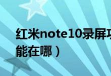 紅米note10錄屏功能（紅米note10錄屏功能在哪）