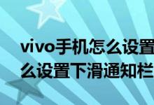 vivo手機(jī)怎么設(shè)置下滑通知欄（vivo手機(jī)怎么設(shè)置下滑通知欄）