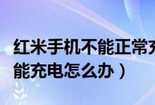 紅米手機(jī)不能正常充電怎么解決（紅米手機(jī)不能充電怎么辦）