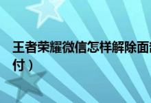 王者榮耀微信怎樣解除面部識別（微信如何開啟面部識別支付）