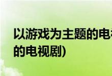 以游戲?yàn)橹黝}的電視劇有哪些(以游戲?yàn)轭}材的電視劇)