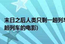 末日之后人類(lèi)只剩一趟列車(chē)是什么電影(末日之后人類(lèi)只剩一趟列車(chē)的電影)