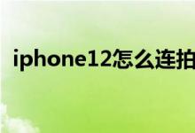 iphone12怎么連拍（iphone12怎么連拍）