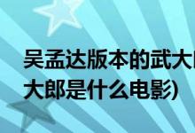 吳孟達(dá)版本的武大郎是什么電影(吳孟達(dá)演武大郎是什么電影)