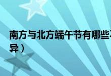 南方與北方端午節(jié)有哪些不一樣（南方和北方過(guò)端午節(jié)的差異）