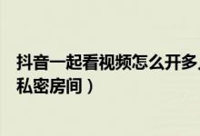 抖音一起看視頻怎么開多人房間（抖音一起看視頻怎么設(shè)置私密房間）