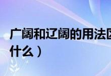 廣闊和遼闊的用法區(qū)別（廣闊和遼闊的區(qū)別是什么）