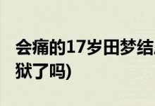 會(huì)痛的17歲田夢(mèng)結(jié)局(會(huì)痛的17歲阿夢(mèng)最后出獄了嗎)