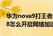 華為nova9打王者榮耀網(wǎng)絡(luò)加速（華為nova8怎么開啟網(wǎng)絡(luò)加速）