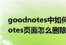 goodnotes中如何刪除當(dāng)前頁面（gooodnotes頁面怎么刪除）