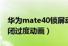 華為mate40鎖屏動畫（華為mate40怎么關(guān)閉過度動畫）