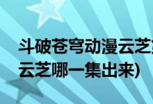 斗破蒼穹動(dòng)漫云芝第幾集出現(xiàn)(斗破蒼穹動(dòng)漫云芝哪一集出來(lái))