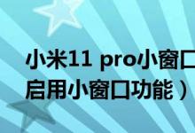 小米11 pro小窗口怎么關（小米11pro如何啟用小窗口功能）