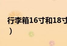 行李箱16寸和18寸（18寸是多少厘米行李箱）