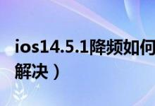 ios14.5.1降頻如何解決（ios14.5.1降頻怎么解決）