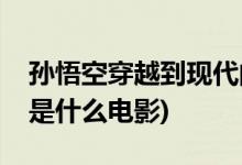 孫悟空穿越到現(xiàn)代的電影(孫悟空穿越到現(xiàn)代是什么電影)