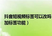 抖音短視頻標簽可以改嗎（抖音短視頻發(fā)視頻為什么沒有添加標簽功能）