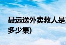 聶遠(yuǎn)送外賣救人是第幾集(聶遠(yuǎn)送外賣救人在多少集)