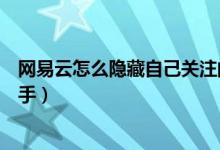 網(wǎng)易云怎么隱藏自己關注的人（網(wǎng)易云音樂如何隱藏關注歌手）